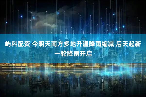 屿科配资 今明天南方多地升温降雨缩减 后天起新一轮降雨开启