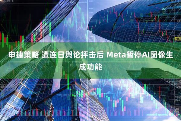 申捷策略 遭连日舆论抨击后 Meta暂停AI图像生成功能