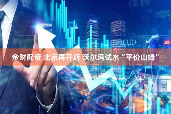 金财配资 北京再开店 沃尔玛试水“平价山姆”