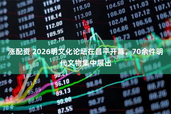 涨配资 2026明文化论坛在昌平开幕，70余件明代文物集中展出
