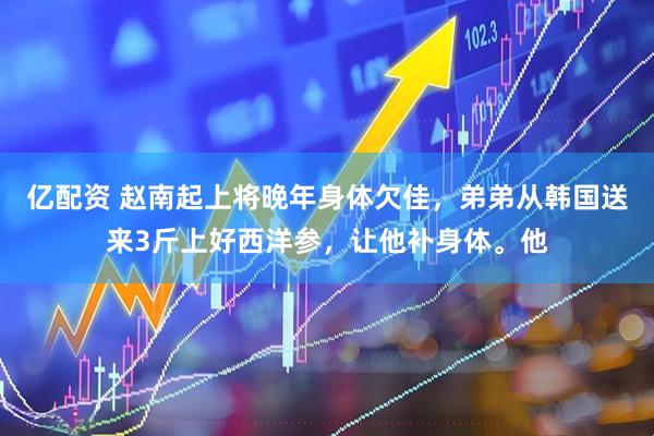 亿配资 赵南起上将晚年身体欠佳,弟弟从韩国送来3斤上好西洋参,让他补身体。他