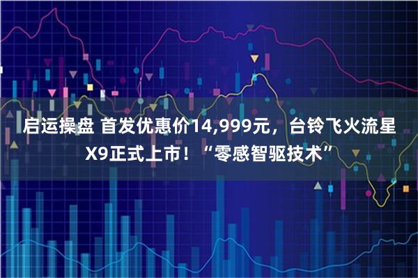 启运操盘 首发优惠价14,999元,台铃飞火流星X9正式上市!“零感智驱技术”