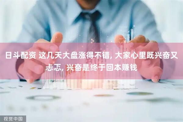 日斗配资 这几天大盘涨得不错, 大家心里既兴奋又忐忑, 兴奋是终于回本赚钱