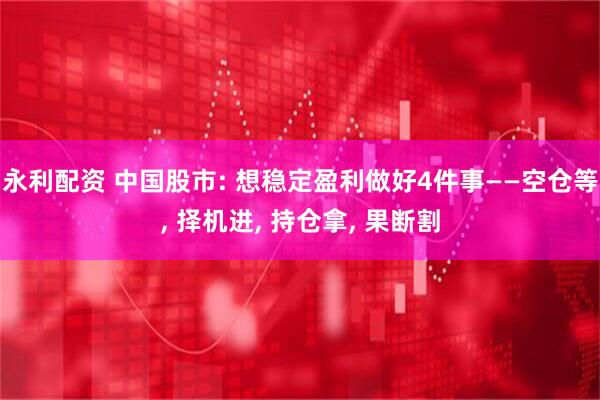 永利配资 中国股市: 想稳定盈利做好4件事——空仓等, 择机进, 持仓拿, 果断割