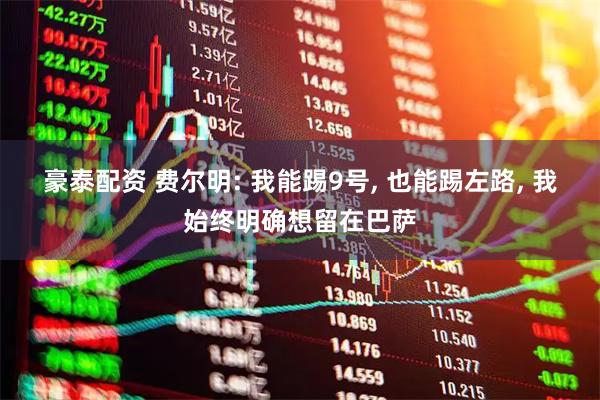 豪泰配资 费尔明: 我能踢9号, 也能踢左路, 我始终明确想留在巴萨
