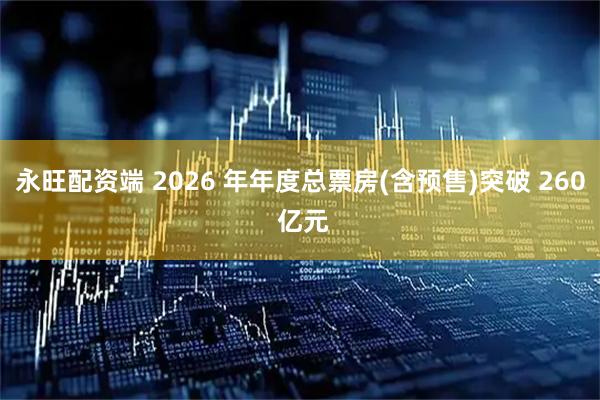 永旺配资端 2026 年年度总票房(含预售)突破 260 亿元
