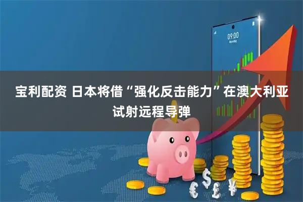 宝利配资 日本将借“强化反击能力”在澳大利亚试射远程导弹