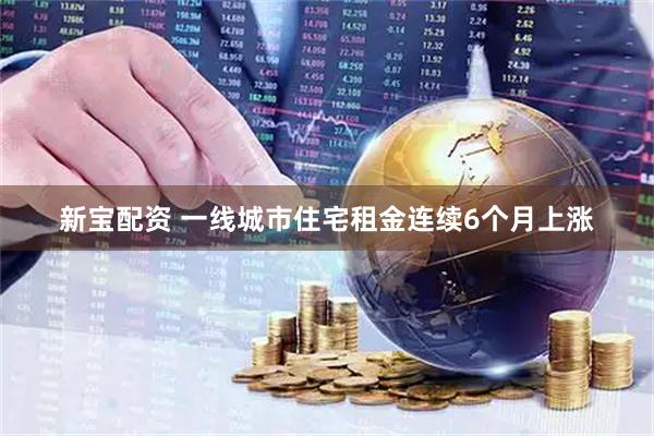 新宝配资 一线城市住宅租金连续6个月上涨