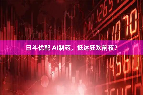 日斗优配 AI制药，抵达狂欢前夜？
